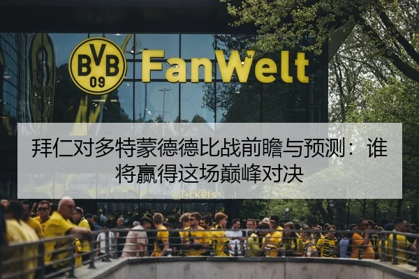 拜仁对多特蒙德德比战前瞻与预测：谁将赢得这场巅峰对决