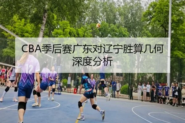 CBA季后赛广东对辽宁胜算几何深度分析